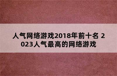 人气网络游戏2018年前十名 2023人气最高的网络游戏